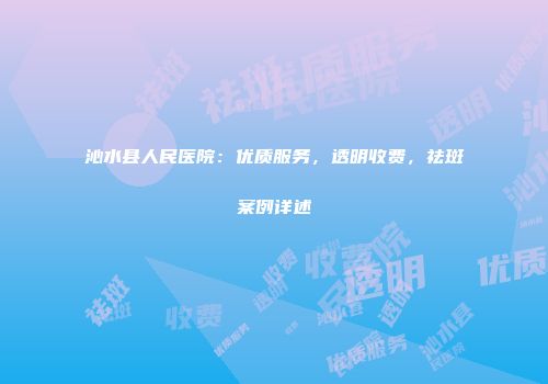 沁水县人民医院：优质服务，透明收费，祛斑案例详述