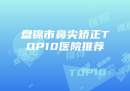 盘锦市鼻尖矫正TOP10医院推荐