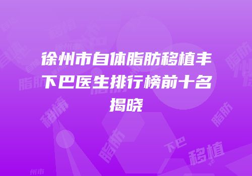 徐州市自体脂肪移植丰下巴医生排行榜前十名揭晓