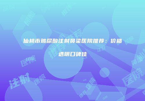 仙桃市玻尿酸注射鼻梁医院推荐：价格透明口碑佳