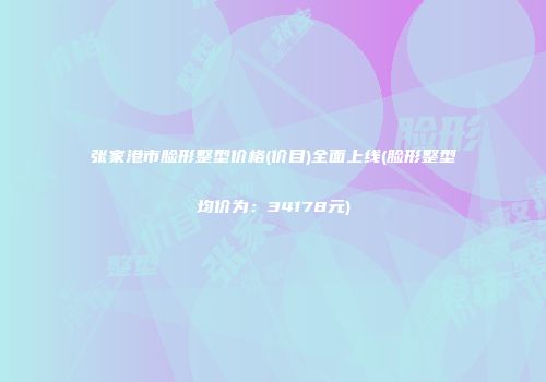 张家港市脸形整型价格(价目)全面上线(脸形整型均价为：34178元)