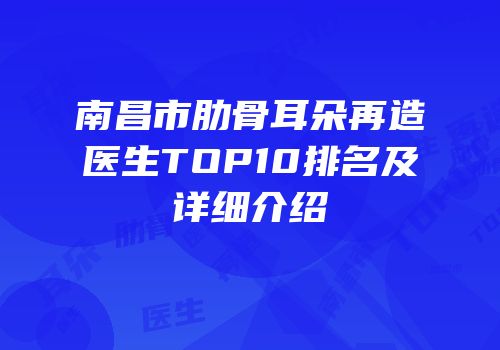 南昌市肋骨耳朵再造医生TOP10排名及详细介绍