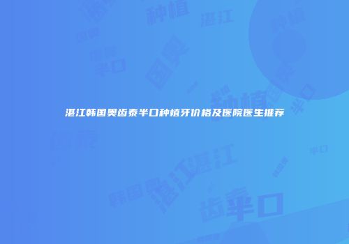 湛江韩国奥齿泰半口种植牙价格及医院医生推荐