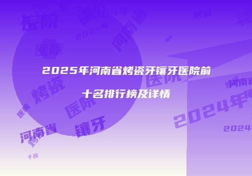 2025年河南省烤瓷牙镶牙医院前十名排行榜及详情