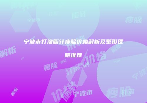 宁波市打溶脂针瘦脸价格解析及整形医院推荐