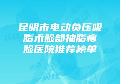 昆明市电动负压吸脂术脸部抽脂瘦脸医院推荐榜单
