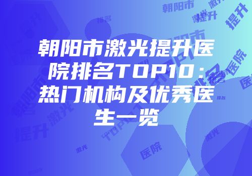 朝阳市激光提升医院排名TOP10：热门机构及优秀医生一览