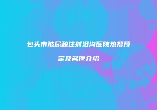 包头市玻尿酸注射泪沟医院热搜预定及名医介绍