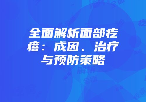 全面解析面部疙瘩：成因、治疗与预防策略