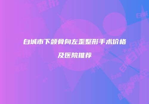 白城市下颌骨向左歪整形手术价格及医院推荐