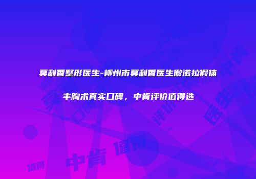 莫利香整形医生-柳州市莫利香医生傲诺拉假体丰胸术真实口碑，中肯评价值得选