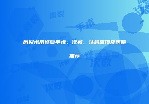 唇裂术后修复手术：次数、注意事项及医院推荐