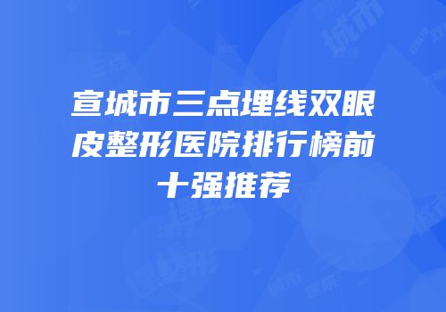 宣城市三点埋线双眼皮整形医院排行榜前十强推荐