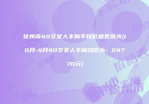 徐州市40岁女人丰胸平民价格表曝光(10月-4月40岁女人丰胸均价为：24770元)
