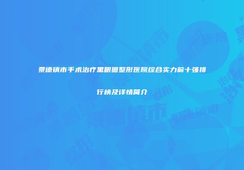 景德镇市手术治疗黑眼圈整形医院综合实力前十强排行榜及详情简介