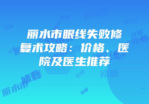 丽水市眼线失败修复术攻略：价格、医院及医生推荐