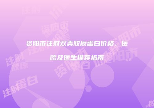 资阳市注射双美胶原蛋白价格、医院及医生推荐指南