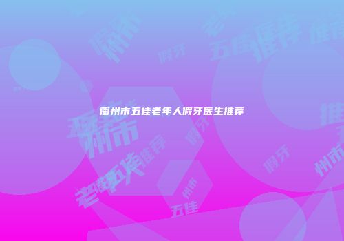 衢州市五佳老年人假牙医生推荐