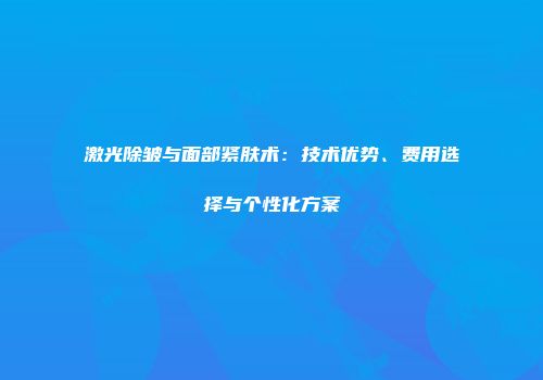激光除皱与面部紧肤术：技术优势、费用选择与个性化方案