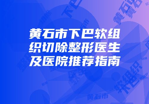 黄石市下巴软组织切除整形医生及医院推荐指南