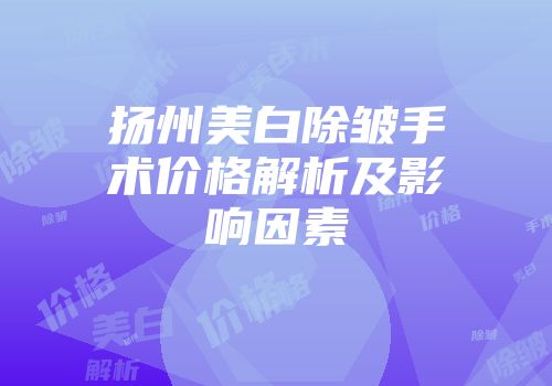 扬州美白除皱手术价格解析及影响因素
