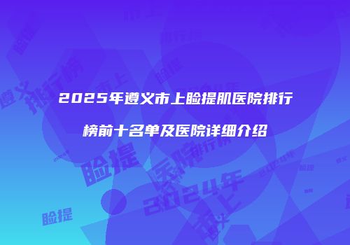 2025年遵义市上睑提肌医院排行榜前十名单及医院详细介绍