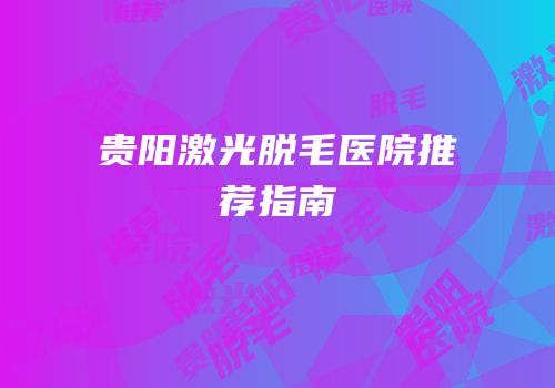 贵阳激光脱毛医院推荐指南