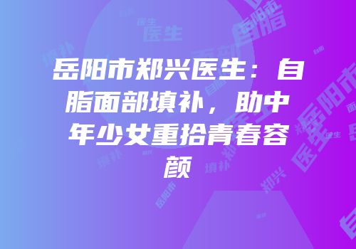 岳阳市郑兴医生：自脂面部填补，助中年少女重拾青春容颜