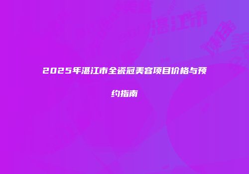 2025年湛江市全瓷冠美容项目价格与预约指南