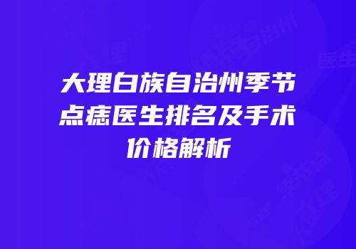 大理白族自治州季节点痣医生排名及手术价格解析