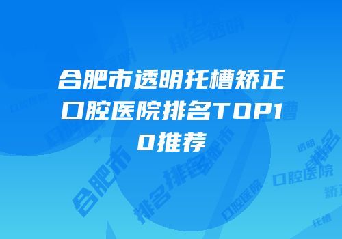 合肥市透明托槽矫正口腔医院排名TOP10推荐