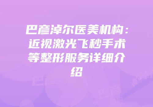 巴彦淖尔医美机构：近视激光飞秒手术等整形服务详细介绍