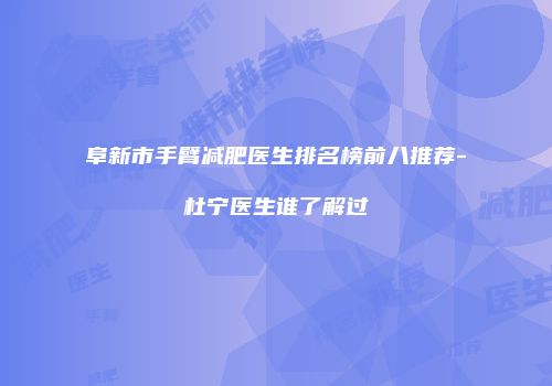 阜新市手臂减肥医生排名榜前八推荐-杜宁医生谁了解过