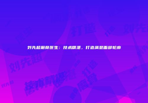 刘先超磨骨医生：技术精湛，打造满意面部轮廓