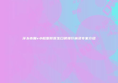 萍乡市魔v小脸整形医生口碑排行榜及专家介绍