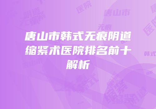 唐山市韩式无痕阴道缩紧术医院排名前十解析