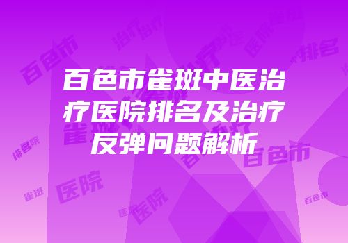 百色市雀斑中医治疗医院排名及治疗反弹问题解析