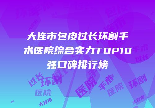 大连市包皮过长环割手术医院综合实力TOP10强口碑排行榜