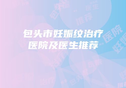 包头市妊娠纹治疗医院及医生推荐