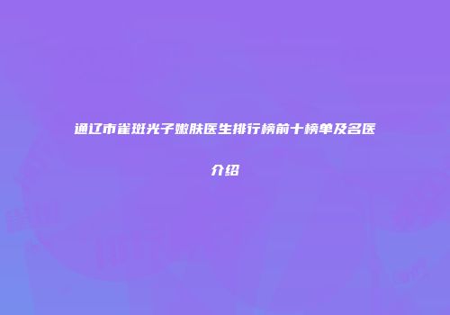 通辽市雀斑光子嫩肤医生排行榜前十榜单及名医介绍