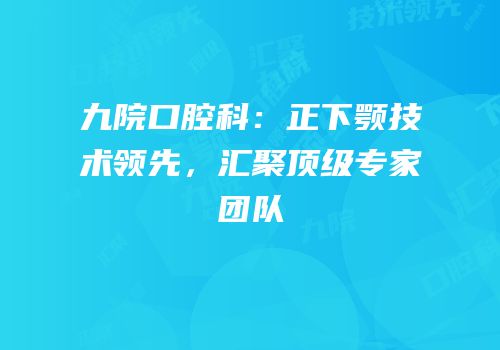 九院口腔科：正下颚技术领先，汇聚顶级专家团队