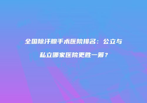 全国除汗腺手术医院排名：公立与私立哪家医院更胜一筹？