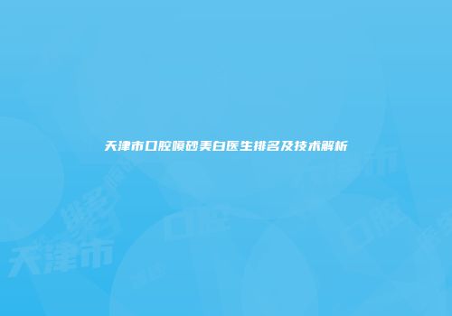 天津市口腔喷砂美白医生排名及技术解析