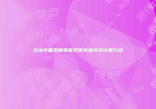 吕梁市面型磨骨整型医院推荐及详细介绍