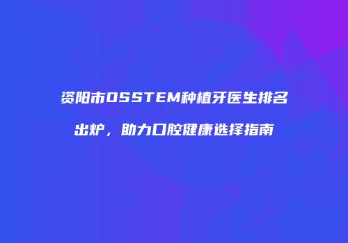 资阳市OSSTEM种植牙医生排名出炉，助力口腔健康选择指南