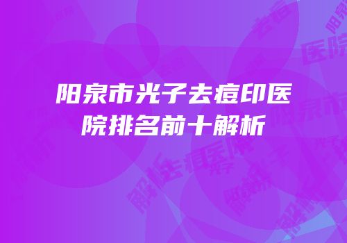 阳泉市光子去痘印医院排名前十解析