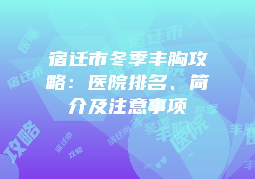 宿迁市冬季丰胸攻略：医院排名、简介及注意事项