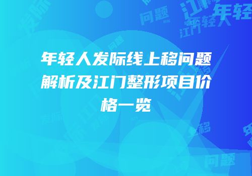 年轻人发际线上移问题解析及江门整形项目价格一览