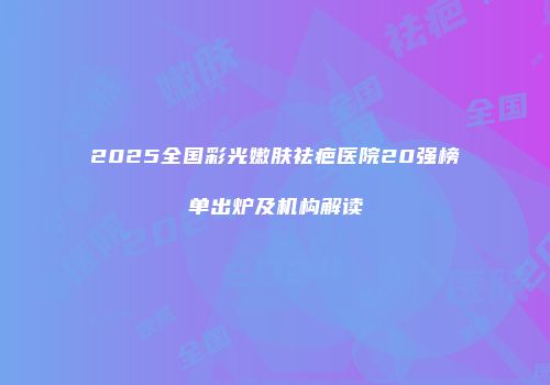 2025全国彩光嫩肤祛疤医院20强榜单出炉及机构解读