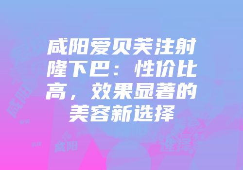 咸阳爱贝芙注射隆下巴：性价比高，效果显著的美容新选择